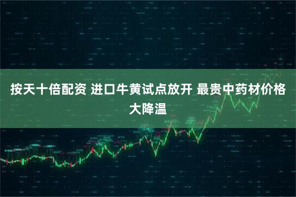 按天十倍配资 进口牛黄试点放开 最贵中药材价格大降温