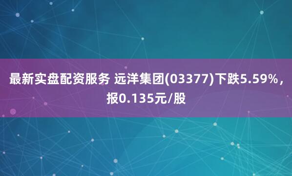 最新实盘配资服务 远洋集团(03377)下跌5.59%，报0.135元/股