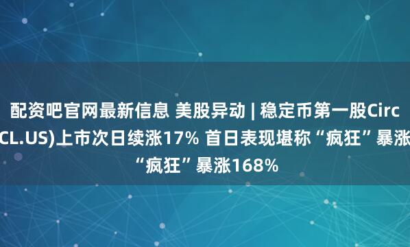配资吧官网最新信息 美股异动 | 稳定币第一股Circle(CRCL.US)上市次日续涨17% 首日表现堪称“疯狂”暴涨168%