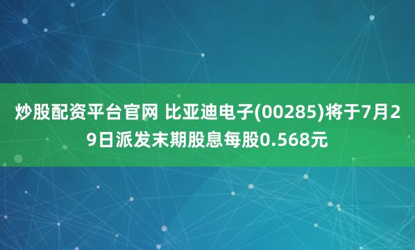 炒股配资平台官网 比亚迪电子(00285)将于7月29日派发末期股息每股0.568元