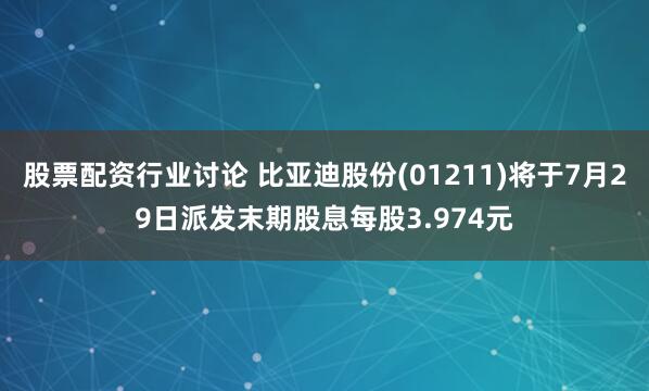 股票配资行业讨论 比亚迪股份(01211)将于7月29日派发末期股息每股3.974元