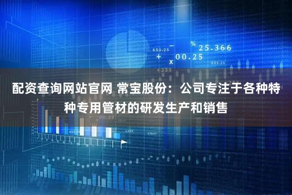 配资查询网站官网 常宝股份：公司专注于各种特种专用管材的研发生产和销售