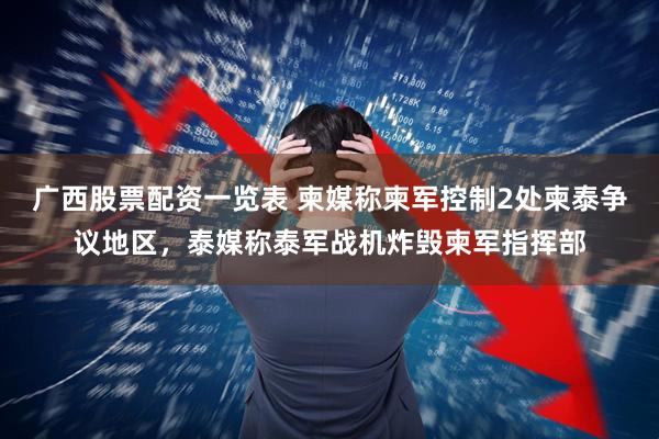 广西股票配资一览表 柬媒称柬军控制2处柬泰争议地区，泰媒称泰军战机炸毁柬军指挥部