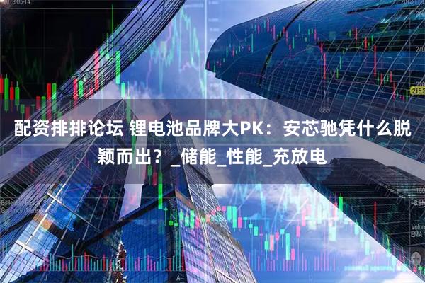 配资排排论坛 锂电池品牌大PK:安芯驰凭什么脱颖而出?_储能_性能_充放电