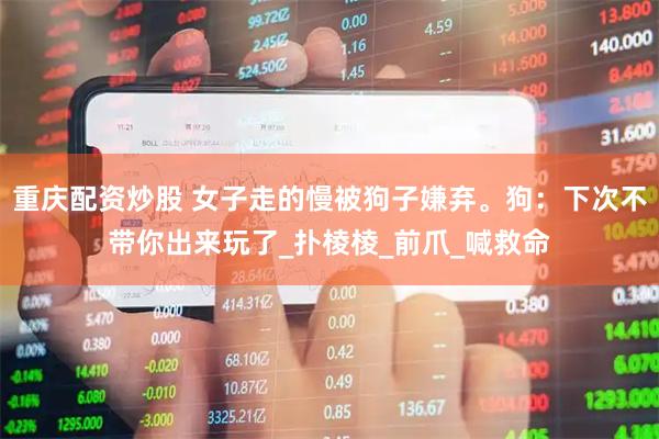重庆配资炒股 女子走的慢被狗子嫌弃。狗：下次不带你出来玩了_扑棱棱_前爪_喊救命