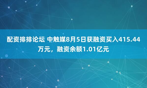 配资排排论坛 中触媒8月5日获融资买入415.44万元,融资余额1.01亿元