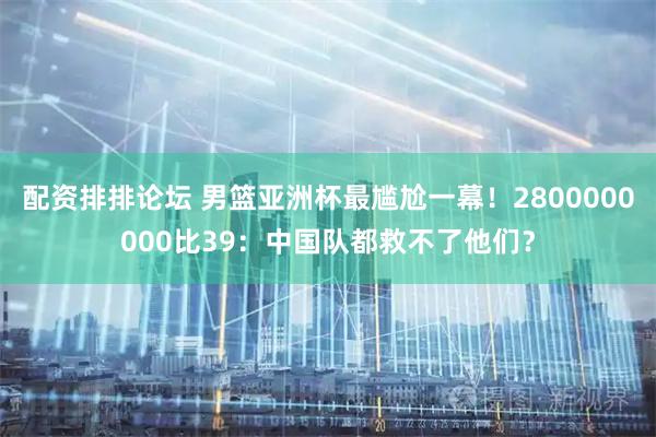 配资排排论坛 男篮亚洲杯最尴尬一幕！2800000000比39：中国队都救不了他们？