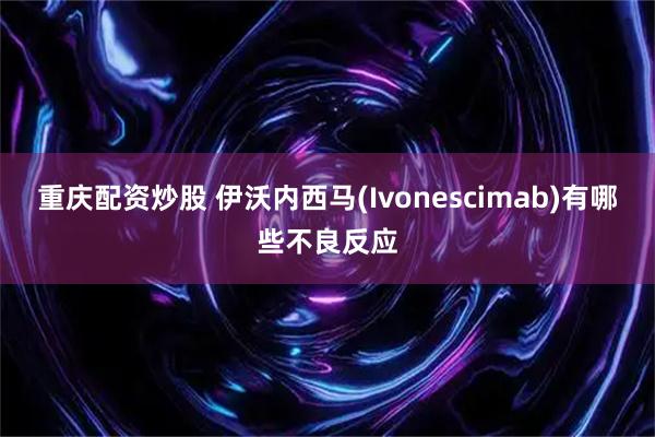 重庆配资炒股 伊沃内西马(Ivonescimab)有哪些不良反应