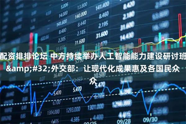 配资排排论坛 中方持续举办人工智能能力建设研讨班&#32;外交部：让现代化成果惠及各国民众