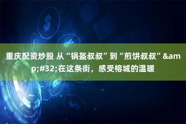 重庆配资炒股 从“锅盔叔叔”到“煎饼叔叔” 在这条街，感受榕城的温暖