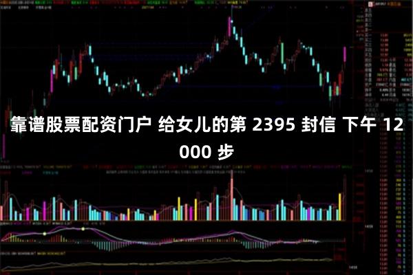 靠谱股票配资门户 给女儿的第 2395 封信 下午 12000 步