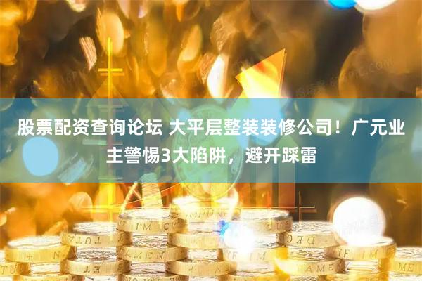 股票配资查询论坛 大平层整装装修公司！广元业主警惕3大陷阱，避开踩雷