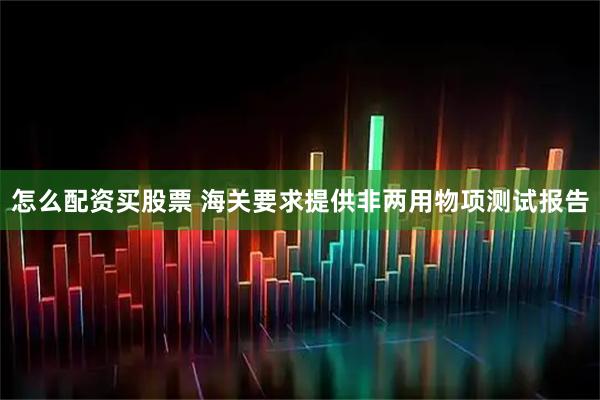 怎么配资买股票 海关要求提供非两用物项测试报告