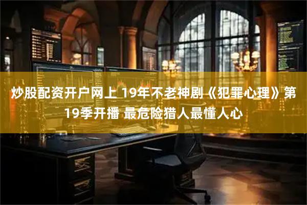 炒股配资开户网上 19年不老神剧《犯罪心理》第19季开播 最危险猎人最懂人心