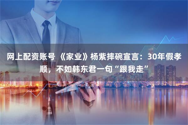 网上配资账号 《家业》杨紫摔碗宣言：30年假孝顺，不如韩东君一句“跟我走”