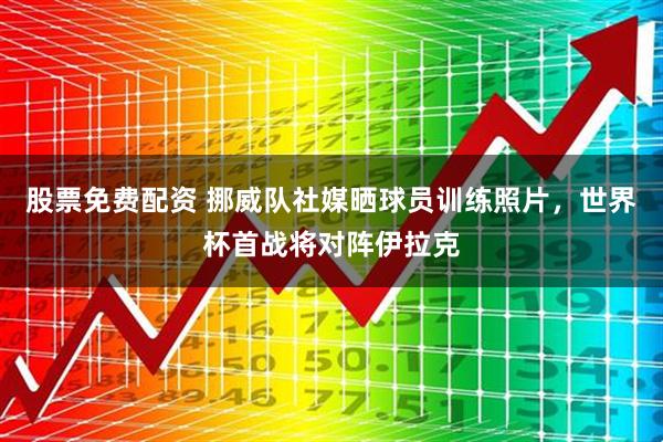 股票免费配资 挪威队社媒晒球员训练照片，世界杯首战将对阵伊拉克