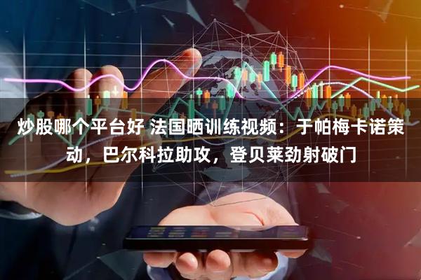 炒股哪个平台好 法国晒训练视频：于帕梅卡诺策动，巴尔科拉助攻，登贝莱劲射破门