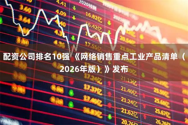 配资公司排名10强 《网络销售重点工业产品清单（2026年版）》发布