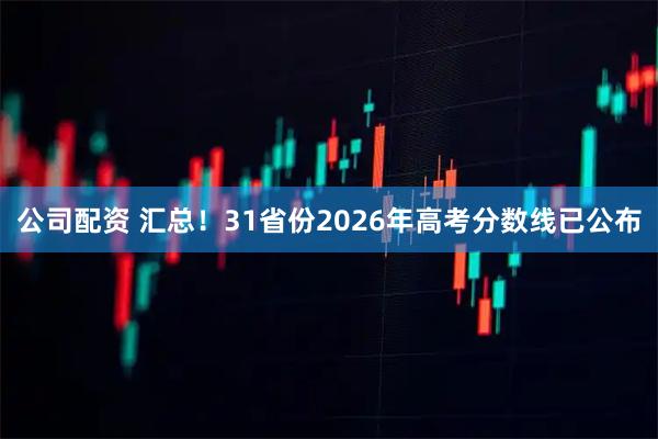 公司配资 汇总！31省份2026年高考分数线已公布