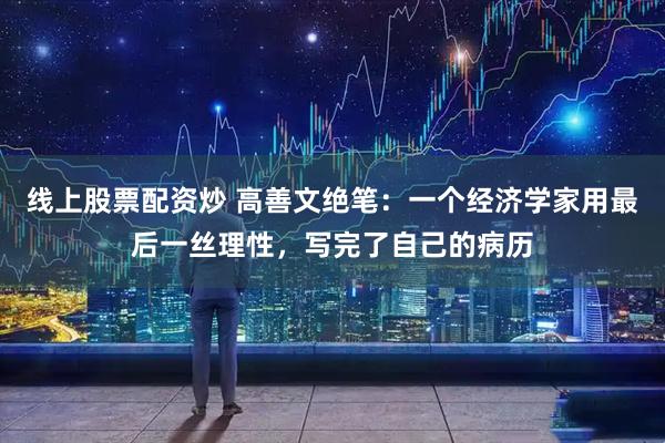 线上股票配资炒 高善文绝笔：一个经济学家用最后一丝理性，写完了自己的病历