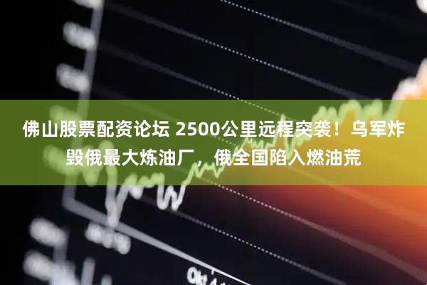 佛山股票配资论坛 2500公里远程突袭!乌军炸毁俄最大炼油厂,俄全国陷入燃油荒