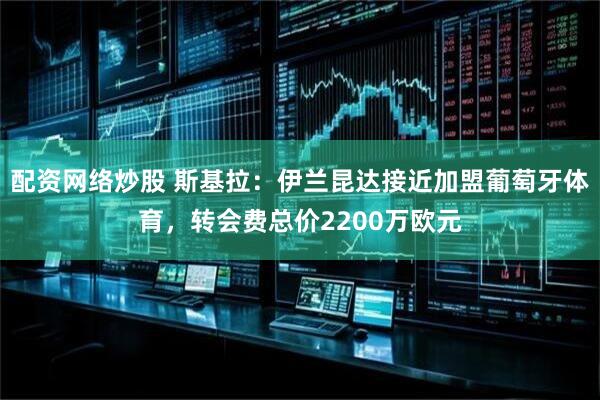 配资网络炒股 斯基拉：伊兰昆达接近加盟葡萄牙体育，转会费总价2200万欧元