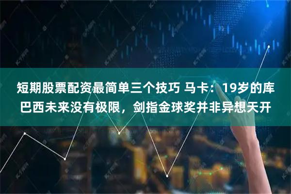 短期股票配资最简单三个技巧 马卡：19岁的库巴西未来没有极限，剑指金球奖并非异想天开