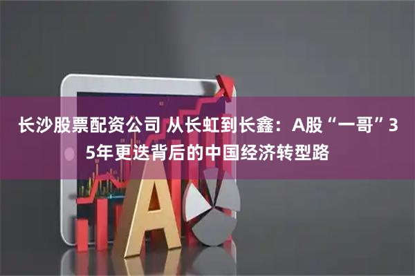 长沙股票配资公司 从长虹到长鑫：A股“一哥”35年更迭背后的中国经济转型路