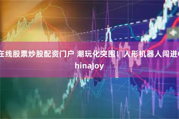 在线股票炒股配资门户 潮玩化突围！人形机器人闯进ChinaJoy