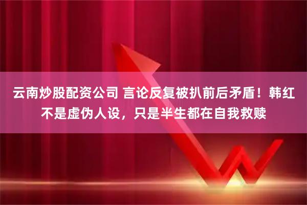 云南炒股配资公司 言论反复被扒前后矛盾！韩红不是虚伪人设，只是半生都在自我救赎