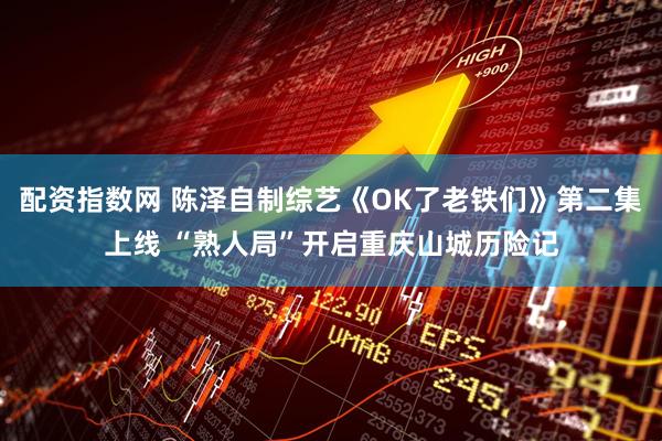 配资指数网 陈泽自制综艺《OK了老铁们》第二集上线 “熟人局”开启重庆山城历险记
