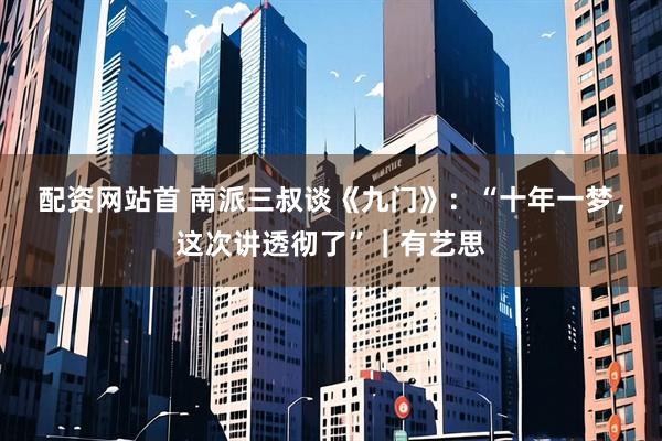 配资网站首 南派三叔谈《九门》：“十年一梦，这次讲透彻了”｜有艺思