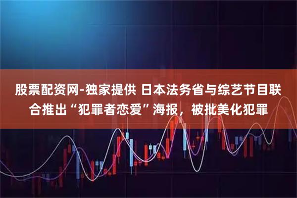 股票配资网-独家提供 日本法务省与综艺节目联合推出“犯罪者恋爱”海报，被批美化犯罪