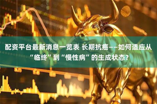 配资平台最新消息一览表 长期抗癌——如何适应从“临终”到“慢性病”的生成状态？
