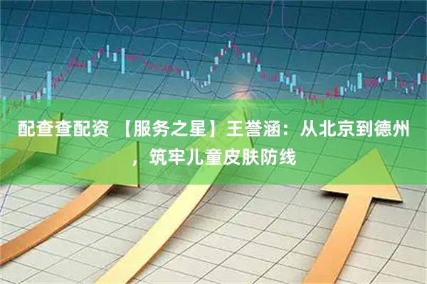 配查查配资 【服务之星】王誉涵：从北京到德州，筑牢儿童皮肤防线