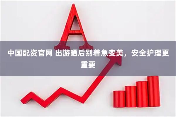 中国配资官网 出游晒后别着急变美，安全护理更重要