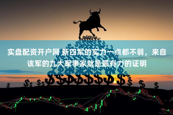 实盘配资开户网 新四军的实力一点都不弱，来自该军的九大军事家就是最有力的证明