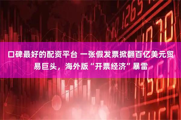 口碑最好的配资平台 一张假发票掀翻百亿美元贸易巨头,海外版“开票经济”暴雷