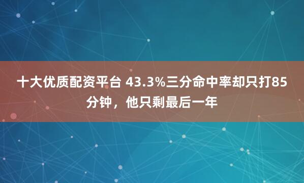 十大优质配资平台 43.3%三分命中率却只打85分钟，他只剩最后一年
