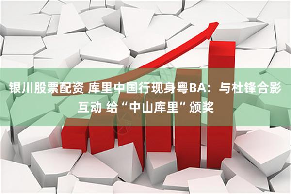 银川股票配资 库里中国行现身粤BA：与杜锋合影互动 给“中山库里”颁奖