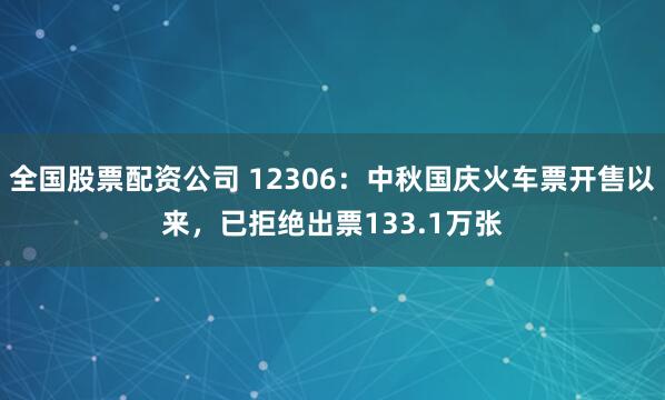 全国股票配资公司 12306：中秋国庆火车票开售以来，已拒绝出票133.1万张