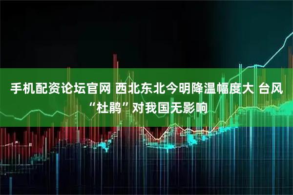 手机配资论坛官网 西北东北今明降温幅度大 台风“杜鹃”对我国无影响