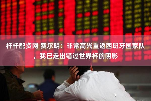 杆杆配资网 费尔明：非常高兴重返西班牙国家队，我已走出错过世界杯的阴影