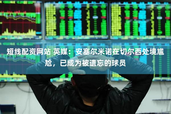 短线配资网站 英媒：安塞尔米诺在切尔西处境尴尬，已成为被遗忘的球员