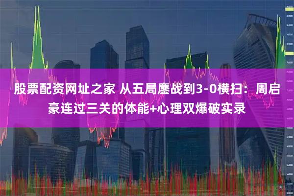 股票配资网址之家 从五局鏖战到3-0横扫：周启豪连过三关的体能+心理双爆破实录