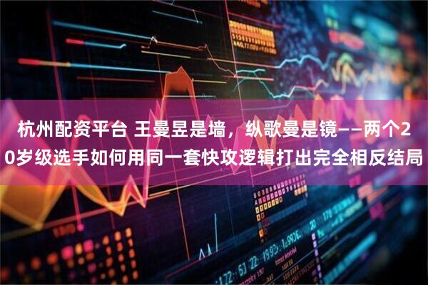 杭州配资平台 王曼昱是墙，纵歌曼是镜——两个20岁级选手如何用同一套快攻逻辑打出完全相反结局